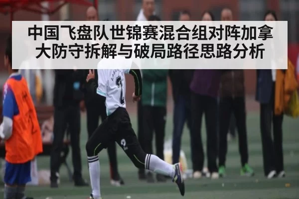 中国飞盘队世锦赛混合组对阵加拿大防守拆解与破局路径思路分析